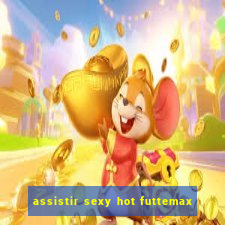 assistir sexy hot futtemax